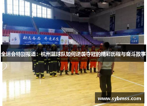 全运会特别报道：杭州篮球队如何逆袭夺冠的精彩历程与奋斗故事
