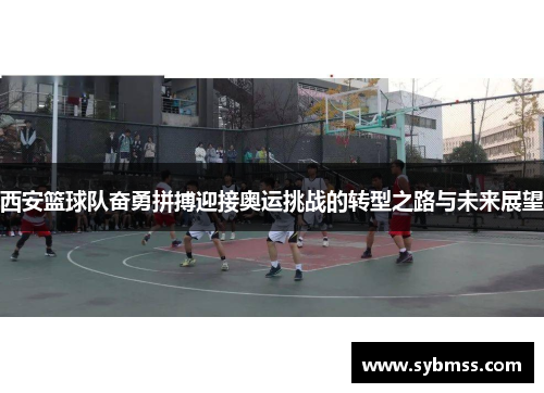 西安篮球队奋勇拼搏迎接奥运挑战的转型之路与未来展望