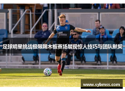 足球明星挑战极限踢木板赛场展现惊人技巧与团队默契