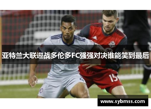 亚特兰大联迎战多伦多FC强强对决谁能笑到最后