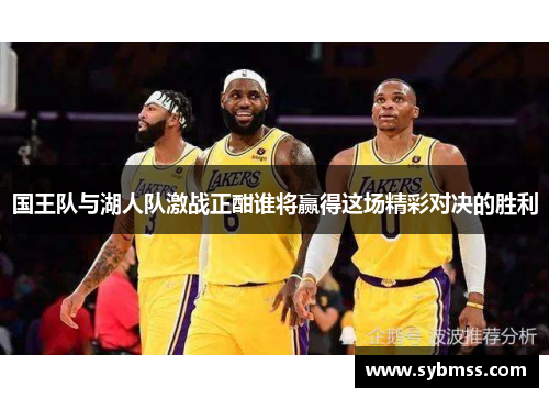 国王队与湖人队激战正酣谁将赢得这场精彩对决的胜利