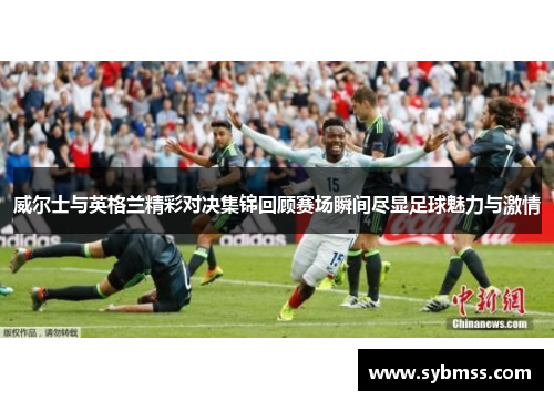 威尔士与英格兰精彩对决集锦回顾赛场瞬间尽显足球魅力与激情
