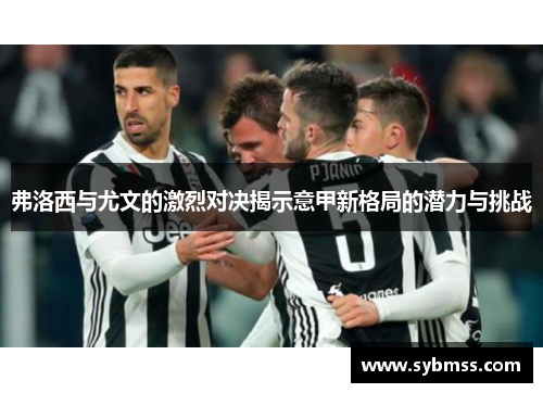 弗洛西与尤文的激烈对决揭示意甲新格局的潜力与挑战