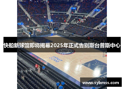 快船新球馆即将揭幕2025年正式告别斯台普斯中心