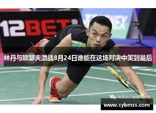 林丹与欧瑟夫激战8月24日谁能在这场对决中笑到最后