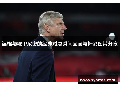 温格与穆里尼奥的经典对决瞬间回顾与精彩图片分享
